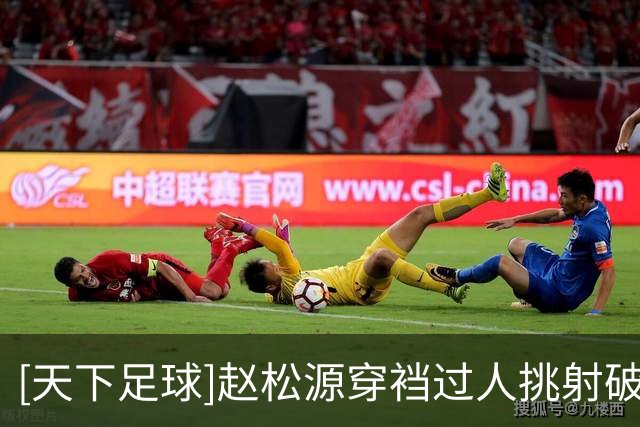 [天下足球]赵松源穿裆过人挑射破门领衔一周十佳进球